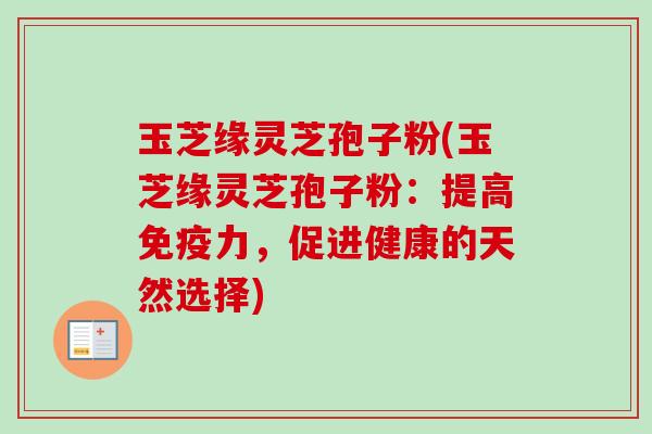 玉芝缘灵芝孢子粉(玉芝缘灵芝孢子粉:提高免疫力,促进健康的天然选择)-第1张图片-卓越灵芝孢子粉 玉芝缘灵芝孢子粉(玉芝缘灵芝孢子粉:提高免疫力,促进健康的天然选择)-第1张图片-卓越灵芝孢子粉
