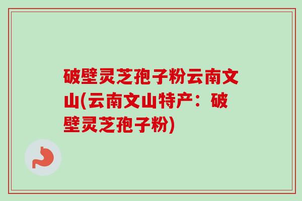 破壁灵芝孢子粉云南文山(云南文山特产:破壁灵芝孢子粉)-第1张图片-卓越灵芝孢子粉 破壁灵芝孢子粉云南文山(云南文山特产:破壁灵芝孢子粉)-第1张图片-卓越灵芝孢子粉