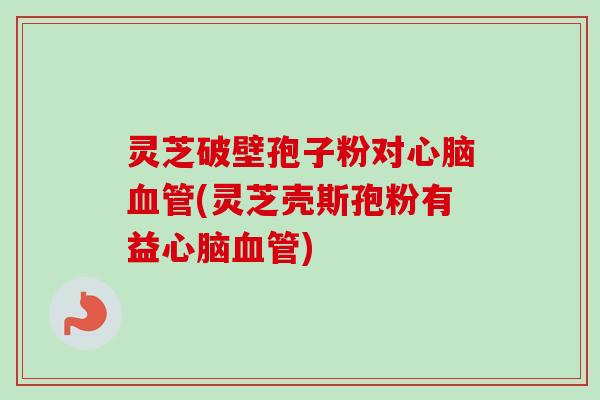 灵芝破壁孢子粉对心脑血管(灵芝壳斯孢粉有益心脑血管)-第1张图片-卓越灵芝孢子粉 灵芝破壁孢子粉对心脑血管(灵芝壳斯孢粉有益心脑血管)-第1张图片-卓越灵芝孢子粉