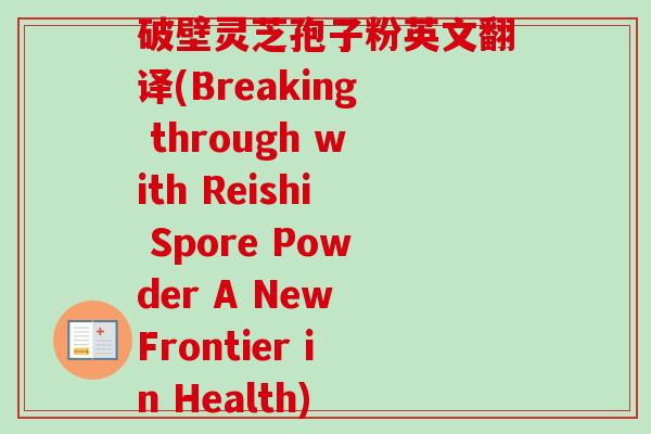 破壁灵芝孢子粉英文翻译(Breaking through with Reishi Spore Powder A New Frontier in Health)-第1张图片-卓越灵芝孢子粉