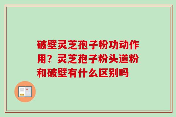 破壁灵芝孢子粉功动作用？灵芝孢子粉头道粉和破壁有什么区别吗-第1张图片-卓越灵芝孢子粉