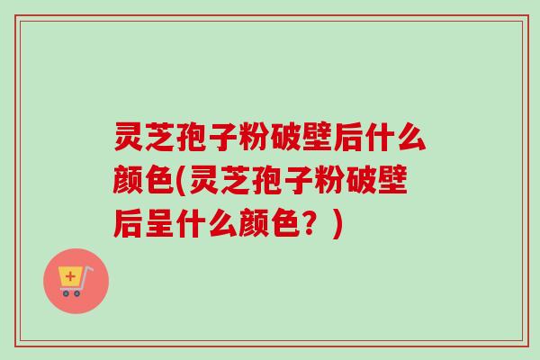灵芝孢子粉破壁后什么颜色(灵芝孢子粉破壁后呈什么颜色?)-第1张图片-卓越灵芝孢子粉 灵芝孢子粉破壁后什么颜色(灵芝孢子粉破壁后呈什么颜色?)-第1张图片-卓越灵芝孢子粉