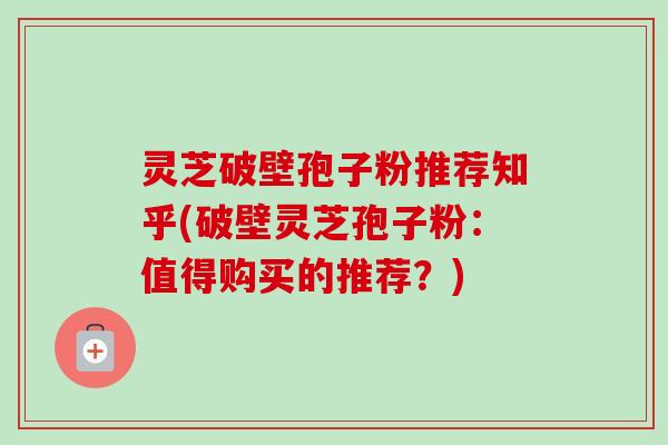 灵芝破壁孢子粉推荐知乎(破壁灵芝孢子粉:值得购买的推荐?)-第1张图片-卓越灵芝孢子粉 灵芝破壁孢子粉推荐知乎(破壁灵芝孢子粉:值得购买的推荐?)-第1张图片-卓越灵芝孢子粉
