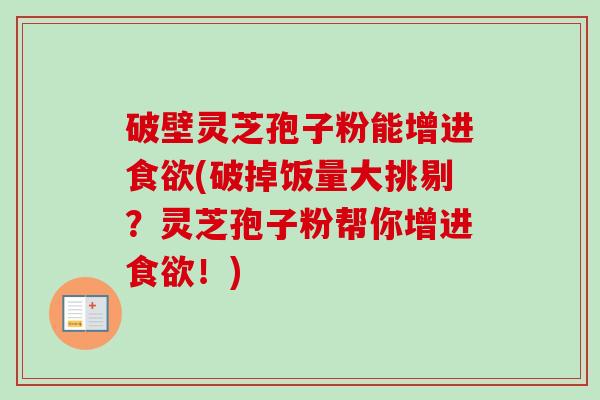 破壁灵芝孢子粉能增进食欲(破掉饭量大挑剔？灵芝孢子粉帮你增进食欲！)-第1张图片-卓越灵芝孢子粉