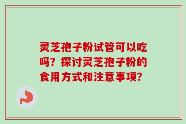 灵芝孢子粉试管可以吃吗？探讨灵芝孢子粉的食用方式和注意事项？-第1张图片-卓越灵芝孢子粉