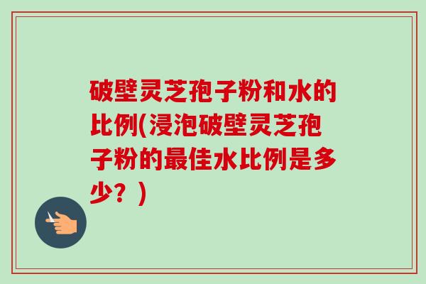 破壁灵芝孢子粉和水的比例(浸泡破壁灵芝孢子粉的最佳水比例是多少?)-第1张图片-卓越灵芝孢子粉 破壁灵芝孢子粉和水的比例(浸泡破壁灵芝孢子粉的最佳水比例是多少?)-第1张图片-卓越灵芝孢子粉