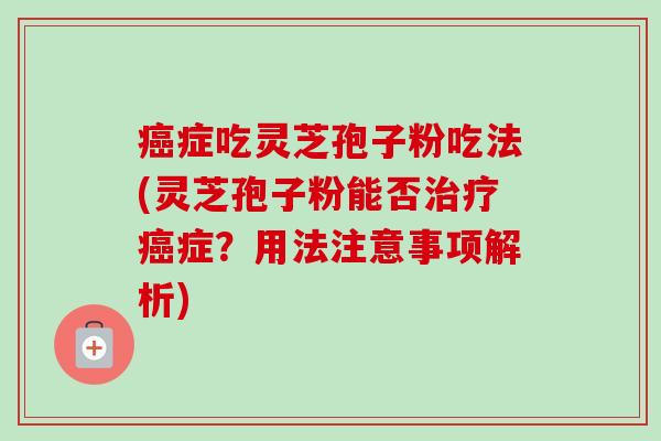 癌症吃灵芝孢子粉吃法(灵芝孢子粉能否治疗癌症?用法注意事项解析)-第1张图片-卓越灵芝孢子粉 癌症吃灵芝孢子粉吃法(灵芝孢子粉能否治疗癌症?用法注意事项解析)-第1张图片-卓越灵芝孢子粉