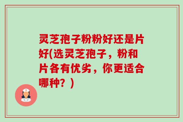 灵芝孢子粉粉好还是片好(选灵芝孢子，粉和片各有优劣，你更适合哪种？)-第1张图片-卓越灵芝孢子粉