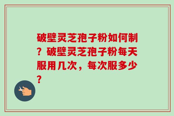 破壁灵芝孢子粉如何制?破壁灵芝孢子粉每天服用几次,每次服多少?-第1张图片-卓越灵芝孢子粉 破壁灵芝孢子粉如何制?破壁灵芝孢子粉每天服用几次,每次服多少?-第1张图片-卓越灵芝孢子粉