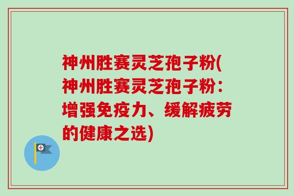神州胜赛灵芝孢子粉(神州胜赛灵芝孢子粉:增强免疫力、缓解疲劳的健康之选)-第1张图片-卓越灵芝孢子粉 神州胜赛灵芝孢子粉(神州胜赛灵芝孢子粉:增强免疫力、缓解疲劳的健康之选)-第1张图片-卓越灵芝孢子粉