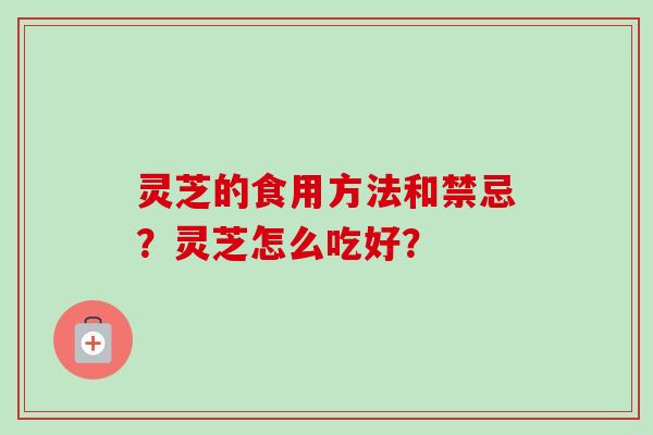 灵芝的食用方法和禁忌?灵芝怎么吃好?-第1张图片-卓越灵芝孢子粉 灵芝的食用方法和禁忌?灵芝怎么吃好?-第1张图片-卓越灵芝孢子粉