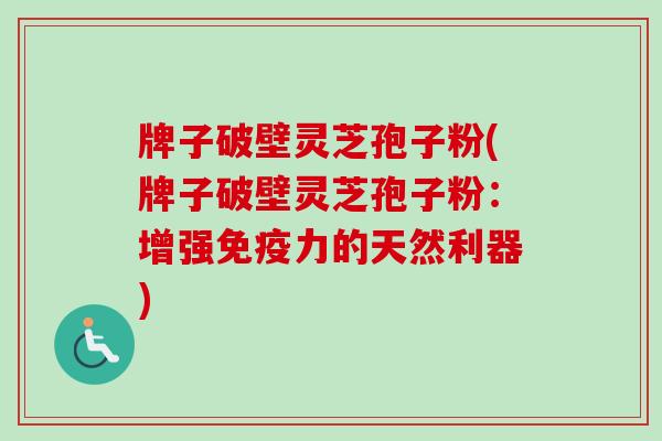 牌子破壁灵芝孢子粉(牌子破壁灵芝孢子粉:增强免疫力的天然利器)-第1张图片-卓越灵芝孢子粉 牌子破壁灵芝孢子粉(牌子破壁灵芝孢子粉:增强免疫力的天然利器)-第1张图片-卓越灵芝孢子粉