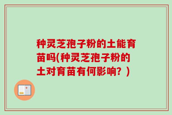 种灵芝孢子粉的土能育苗吗(种灵芝孢子粉的土对育苗有何影响？)-第1张图片-卓越灵芝孢子粉