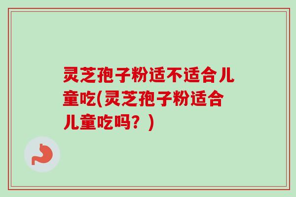 灵芝孢子粉适不适合儿童吃(灵芝孢子粉适合儿童吃吗？)-第1张图片-卓越灵芝孢子粉
