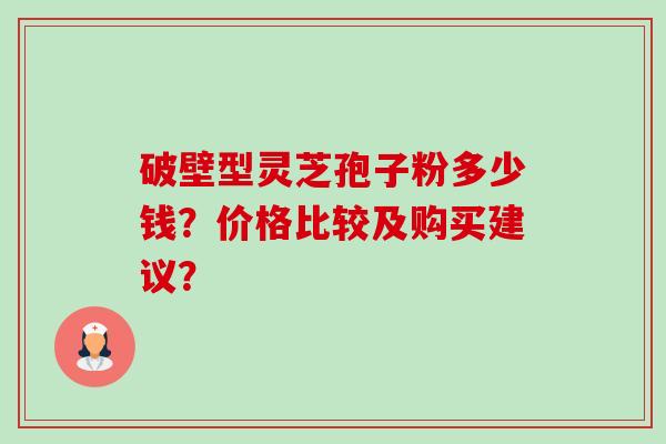 破壁型灵芝孢子粉多少钱？价格比较及购买建议？-第1张图片-卓越灵芝孢子粉