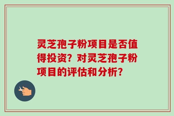灵芝孢子粉项目是否值得投资?对灵芝孢子粉项目的评估和分析?-第1张图片-卓越灵芝孢子粉 灵芝孢子粉项目是否值得投资?对灵芝孢子粉项目的评估和分析?-第1张图片-卓越灵芝孢子粉