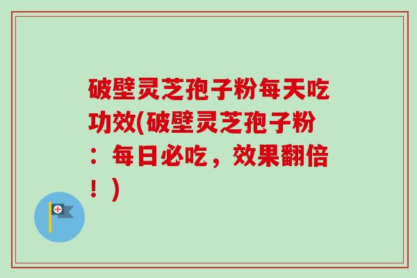 破壁灵芝孢子粉每天吃功效(破壁灵芝孢子粉:每日必吃,效果翻倍!)-第1张图片-卓越灵芝孢子粉 破壁灵芝孢子粉每天吃功效(破壁灵芝孢子粉:每日必吃,效果翻倍!)-第1张图片-卓越灵芝孢子粉