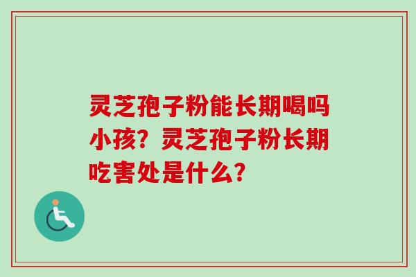 灵芝孢子粉能长期喝吗小孩？灵芝孢子粉长期吃害处是什么？-第1张图片-卓越灵芝孢子粉