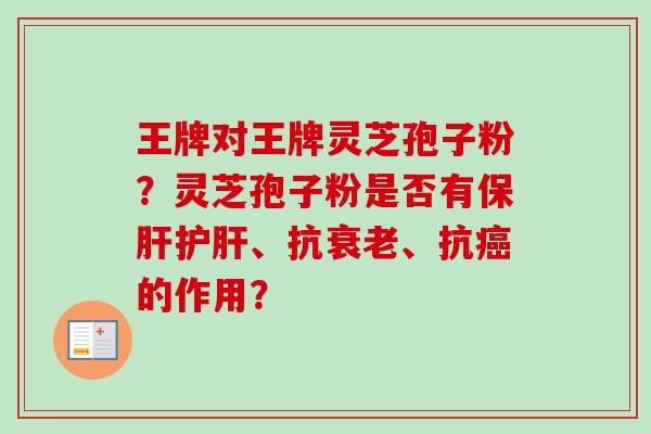 王牌对王牌灵芝孢子粉?灵芝孢子粉是否有保肝护肝、抗衰老、抗癌的作用?-第1张图片-卓越灵芝孢子粉 王牌对王牌灵芝孢子粉?灵芝孢子粉是否有保肝护肝、抗衰老、抗癌的作用?-第1张图片-卓越灵芝孢子粉