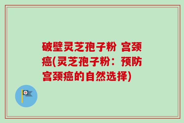 破壁灵芝孢子粉 宫颈癌(灵芝孢子粉：预防宫颈癌的自然选择)-第1张图片-卓越灵芝孢子粉