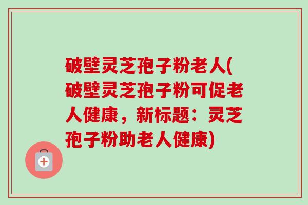 破壁灵芝孢子粉老人(破壁灵芝孢子粉可促老人健康,新标题:灵芝孢子粉助老人健康)-第1张图片-卓越灵芝孢子粉 破壁灵芝孢子粉老人(破壁灵芝孢子粉可促老人健康,新标题:灵芝孢子粉助老人健康)-第1张图片-卓越灵芝孢子粉