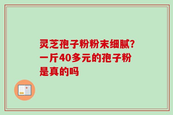 灵芝孢子粉粉末细腻?一斤40多元的孢子粉是真的吗-第1张图片-卓越灵芝孢子粉 灵芝孢子粉粉末细腻?一斤40多元的孢子粉是真的吗-第1张图片-卓越灵芝孢子粉