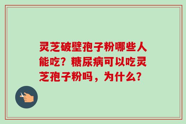 灵芝破壁孢子粉哪些人能吃?糖尿病可以吃灵芝孢子粉吗,为什么?-第1张图片-卓越灵芝孢子粉 灵芝破壁孢子粉哪些人能吃?糖尿病可以吃灵芝孢子粉吗,为什么?-第1张图片-卓越灵芝孢子粉