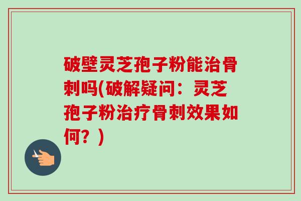 破壁灵芝孢子粉能治骨刺吗(破解疑问:灵芝孢子粉治疗骨刺效果如何?)-第1张图片-卓越灵芝孢子粉 破壁灵芝孢子粉能治骨刺吗(破解疑问:灵芝孢子粉治疗骨刺效果如何?)-第1张图片-卓越灵芝孢子粉