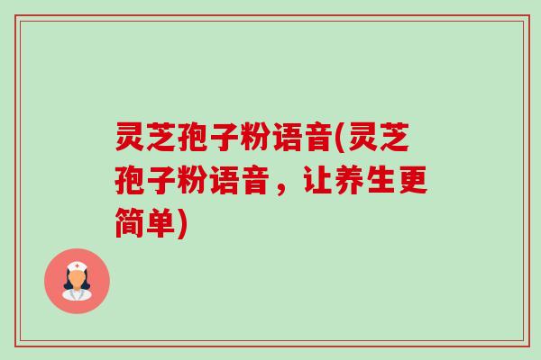 灵芝孢子粉语音(灵芝孢子粉语音，让养生更简单)-第1张图片-卓越灵芝孢子粉