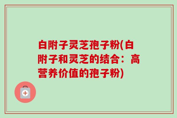 白附子灵芝孢子粉(白附子和灵芝的结合：高营养价值的孢子粉)-第1张图片-卓越灵芝孢子粉