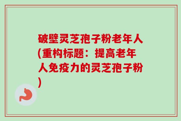 破壁灵芝孢子粉老年人(重构标题：提高老年人免疫力的灵芝孢子粉)-第1张图片-卓越灵芝孢子粉