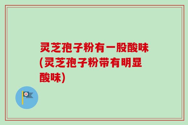 灵芝孢子粉有一股酸味(灵芝孢子粉带有明显酸味)-第1张图片-卓越灵芝孢子粉 灵芝孢子粉有一股酸味(灵芝孢子粉带有明显酸味)-第1张图片-卓越灵芝孢子粉