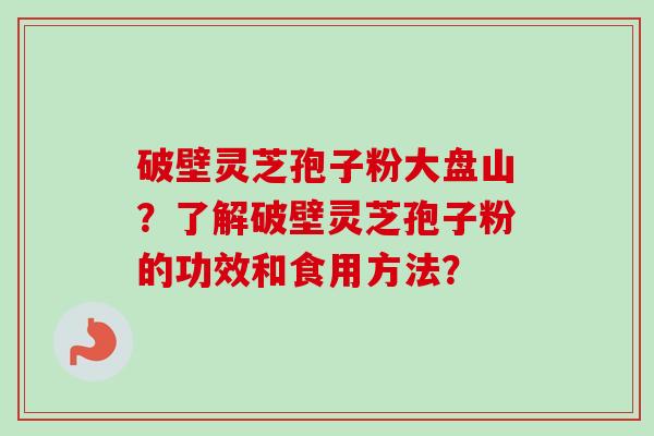 破壁灵芝孢子粉大盘山？了解破壁灵芝孢子粉的功效和食用方法？-第1张图片-卓越灵芝孢子粉