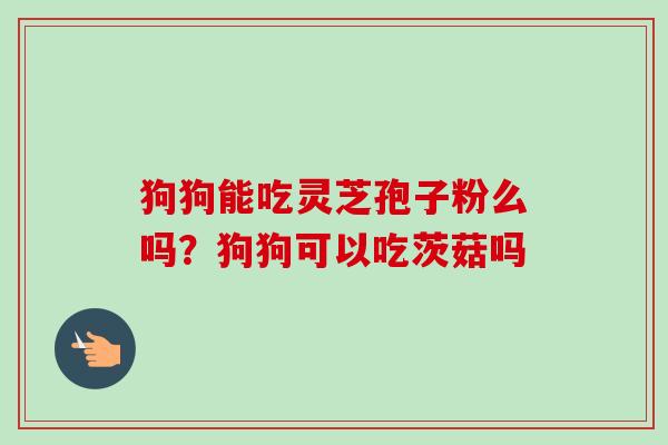 狗狗能吃灵芝孢子粉么吗？狗狗可以吃茨菇吗-第1张图片-卓越灵芝孢子粉