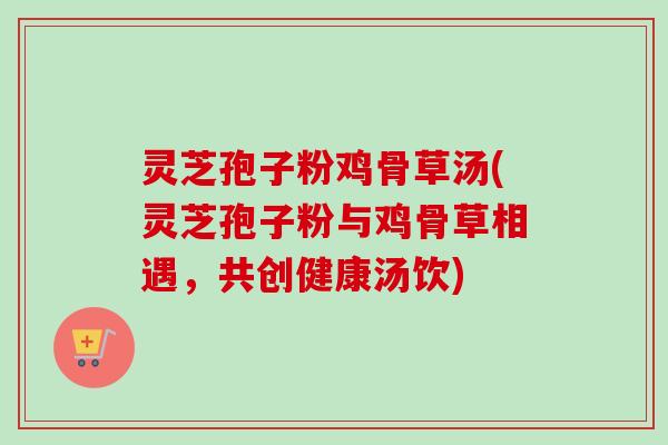 灵芝孢子粉鸡骨草汤(灵芝孢子粉与鸡骨草相遇，共创健康汤饮)-第1张图片-卓越灵芝孢子粉