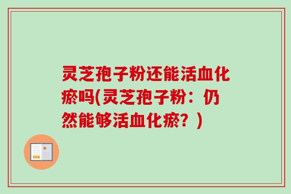 灵芝孢子粉还能活血化瘀吗(灵芝孢子粉：仍然能够活血化瘀？)-第1张图片-卓越灵芝孢子粉