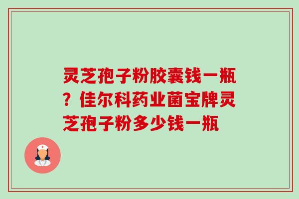 灵芝孢子粉胶囊钱一瓶?佳尔科药业菌宝牌灵芝孢子粉多少钱一瓶-第1张图片-卓越灵芝孢子粉 灵芝孢子粉胶囊钱一瓶?佳尔科药业菌宝牌灵芝孢子粉多少钱一瓶-第1张图片-卓越灵芝孢子粉