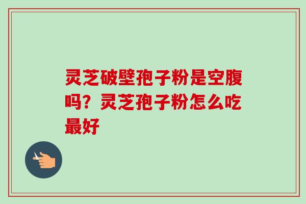 灵芝破壁孢子粉是空腹吗?灵芝孢子粉怎么吃最好-第1张图片-卓越灵芝孢子粉 灵芝破壁孢子粉是空腹吗?灵芝孢子粉怎么吃最好-第1张图片-卓越灵芝孢子粉