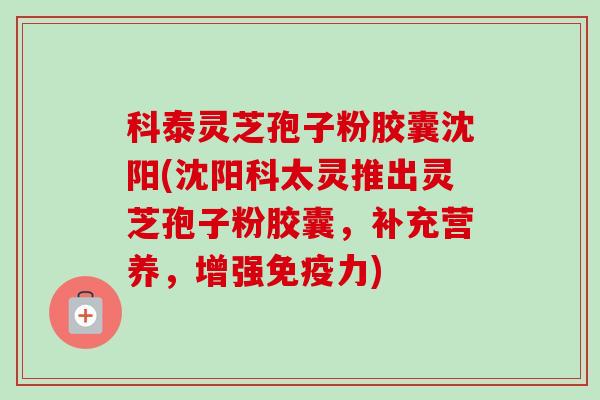 科泰灵芝孢子粉胶囊沈阳(沈阳科太灵推出灵芝孢子粉胶囊,补充营养,增强免疫力)-第1张图片-卓越灵芝孢子粉 科泰灵芝孢子粉胶囊沈阳(沈阳科太灵推出灵芝孢子粉胶囊,补充营养,增强免疫力)-第1张图片-卓越灵芝孢子粉