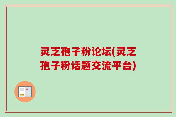 灵芝孢子粉论坛(灵芝孢子粉话题交流平台)-第1张图片-卓越灵芝孢子粉