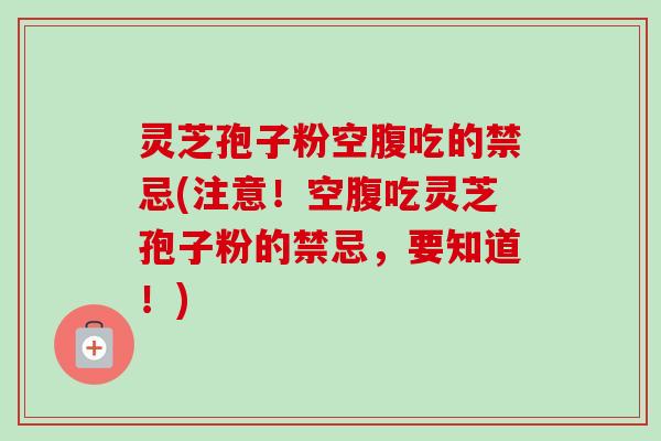 灵芝孢子粉空腹吃的禁忌(注意！空腹吃灵芝孢子粉的禁忌，要知道！)-第1张图片-卓越灵芝孢子粉