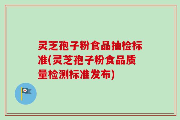 灵芝孢子粉食品抽检标准(灵芝孢子粉食品质量检测标准发布)-第1张图片-卓越灵芝孢子粉 灵芝孢子粉食品抽检标准(灵芝孢子粉食品质量检测标准发布)-第1张图片-卓越灵芝孢子粉