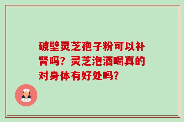 破壁灵芝孢子粉可以补肾吗？灵芝泡酒喝真的对身体有好处吗？-第1张图片-卓越灵芝孢子粉