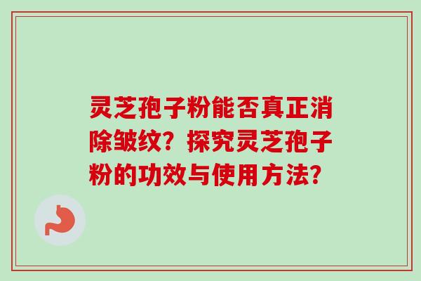 灵芝孢子粉能否真正消除皱纹？探究灵芝孢子粉的功效与使用方法？-第1张图片-卓越灵芝孢子粉