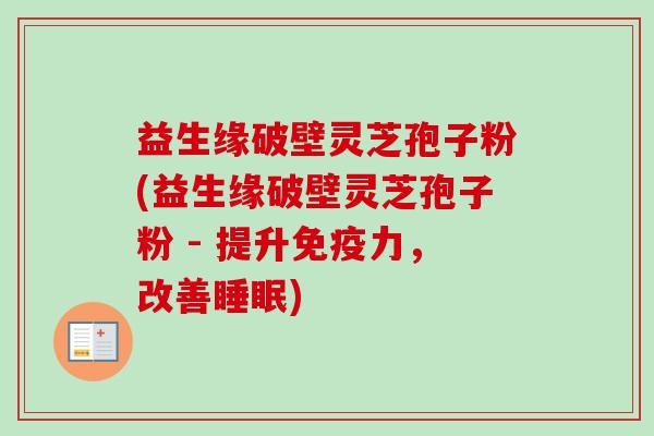 益生缘破壁灵芝孢子粉(益生缘破壁灵芝孢子粉 - 提升免疫力,改善睡眠)-第1张图片-卓越灵芝孢子粉 益生缘破壁灵芝孢子粉(益生缘破壁灵芝孢子粉 - 提升免疫力,改善睡眠)-第1张图片-卓越灵芝孢子粉