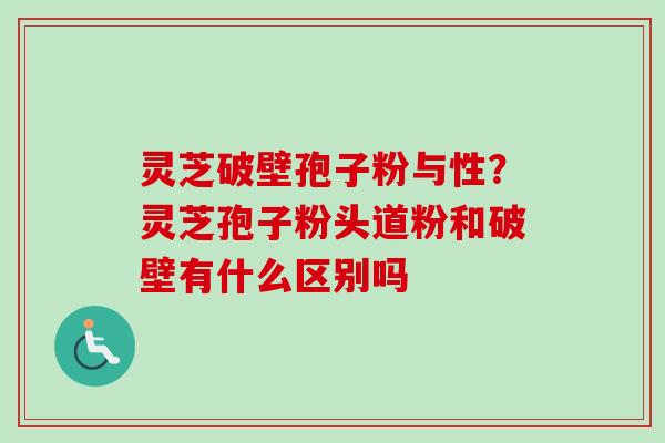 灵芝破壁孢子粉与性?灵芝孢子粉头道粉和破壁有什么区别吗-第1张图片-卓越灵芝孢子粉 灵芝破壁孢子粉与性?灵芝孢子粉头道粉和破壁有什么区别吗-第1张图片-卓越灵芝孢子粉
