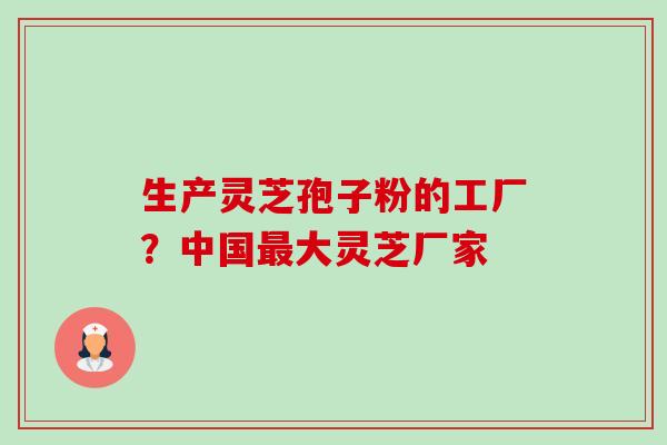 生产灵芝孢子粉的工厂?中国最大灵芝厂家-第1张图片-卓越灵芝孢子粉 生产灵芝孢子粉的工厂?中国最大灵芝厂家-第1张图片-卓越灵芝孢子粉