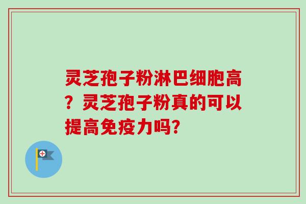 灵芝孢子粉淋巴细胞高?灵芝孢子粉真的可以提高免疫力吗?-第1张图片-卓越灵芝孢子粉 灵芝孢子粉淋巴细胞高?灵芝孢子粉真的可以提高免疫力吗?-第1张图片-卓越灵芝孢子粉