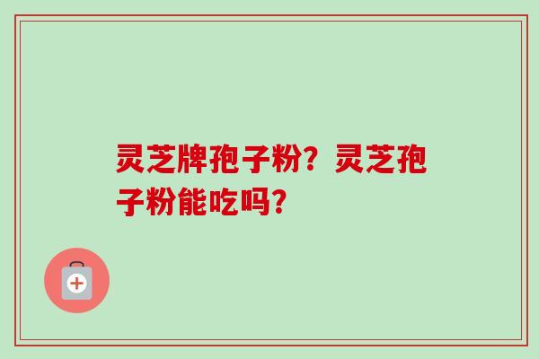 灵芝牌孢子粉?灵芝孢子粉能吃吗?-第1张图片-卓越灵芝孢子粉 灵芝牌孢子粉?灵芝孢子粉能吃吗?-第1张图片-卓越灵芝孢子粉