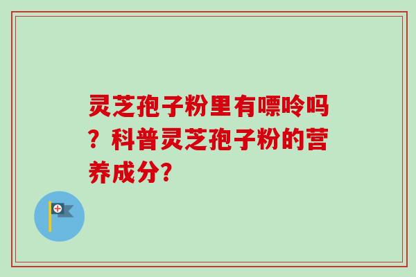 灵芝孢子粉里有嘌呤吗？科普灵芝孢子粉的营养成分？-第1张图片-卓越灵芝孢子粉